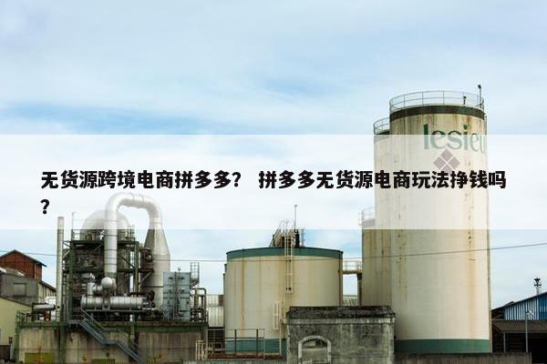 无货源跨境电商拼多多？ 拼多多无货源电商玩法挣钱吗？