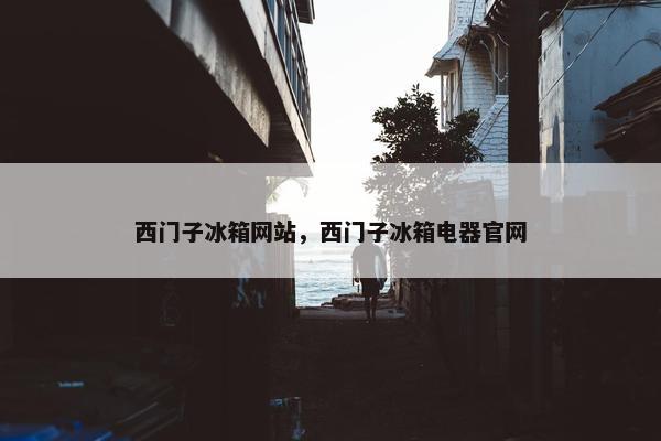 西门子冰箱网站，西门子冰箱电器官网