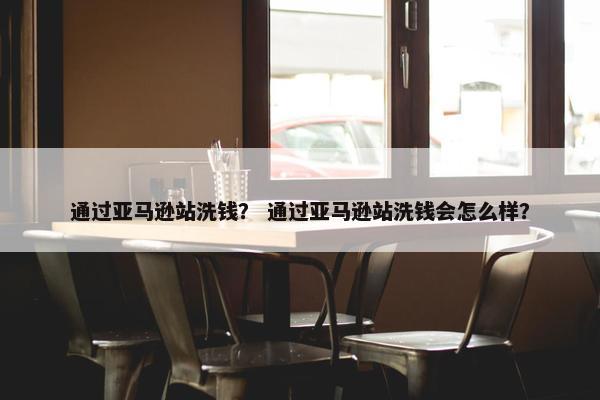 通过亚马逊站洗钱？ 通过亚马逊站洗钱会怎么样？