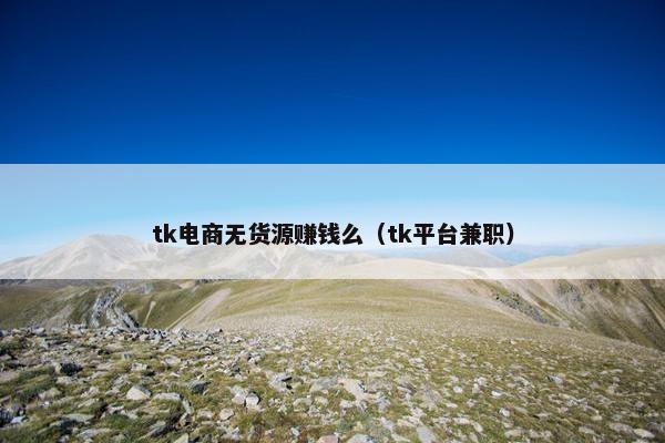 tk电商无货源赚钱么（tk平台兼职）