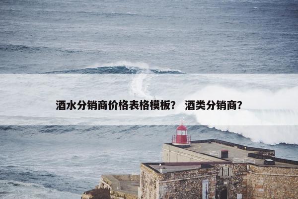 酒水分销商价格表格模板？ 酒类分销商？