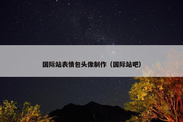 国际站表情包头像制作（国际站吧）