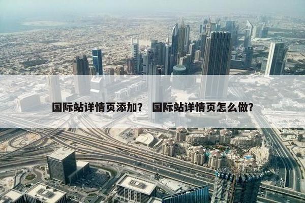 国际站详情页添加？ 国际站详情页怎么做？