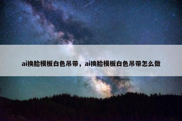 ai换脸模板白色吊带，ai换脸模板白色吊带怎么做