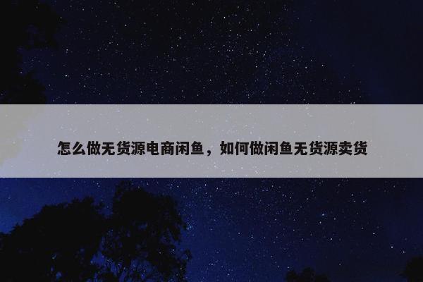 怎么做无货源电商闲鱼，如何做闲鱼无货源卖货