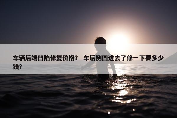 车辆后端凹陷修复价格？ 车后侧凹进去了修一下要多少钱？