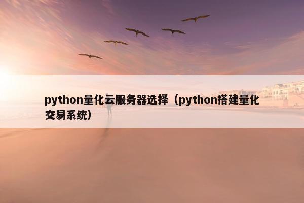 python量化云服务器选择（python搭建量化交易系统）