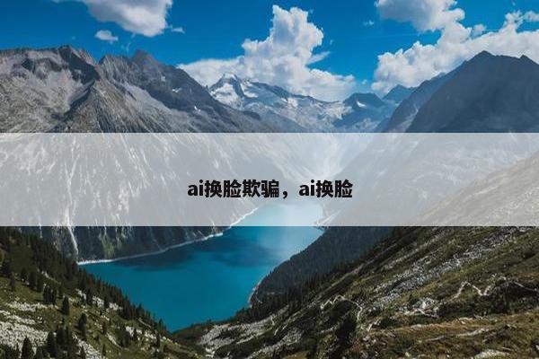 ai换脸欺骗，ai换脸