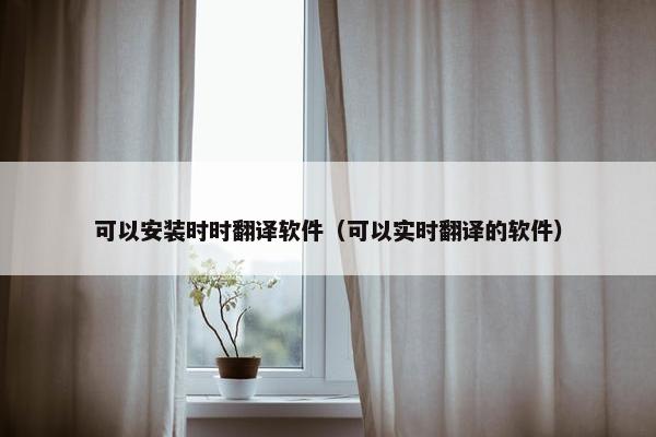 可以安装时时翻译软件（可以实时翻译的软件）
