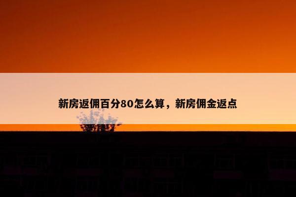 新房返佣百分80怎么算，新房佣金返点