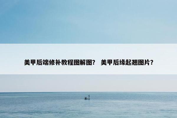美甲后端修补教程图解图？ 美甲后缘起翘图片？