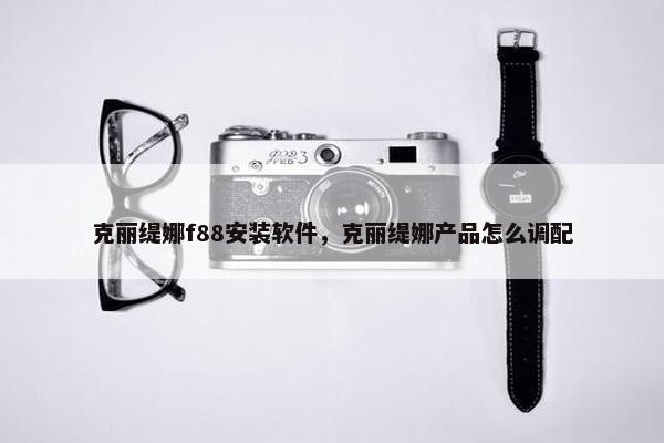 克丽缇娜f88安装软件，克丽缇娜产品怎么调配