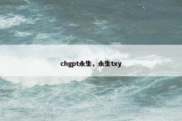 chgpt永生，永生txy