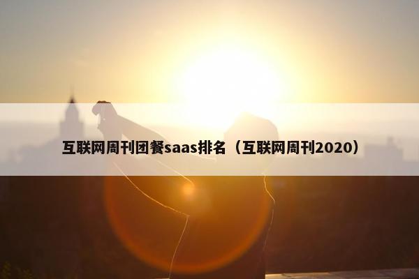 互联网周刊团餐saas排名（互联网周刊2020）