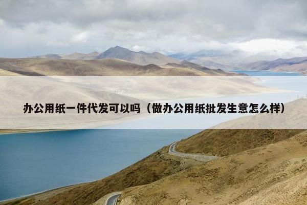 办公用纸一件代发可以吗（做办公用纸批发生意怎么样）