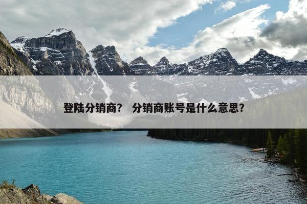 登陆分销商？ 分销商账号是什么意思？