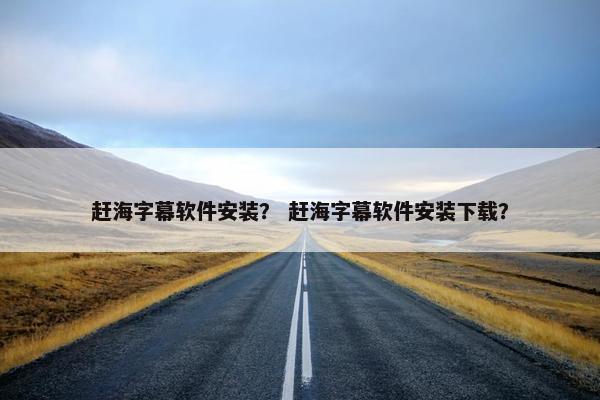 赶海字幕软件安装？ 赶海字幕软件安装下载？