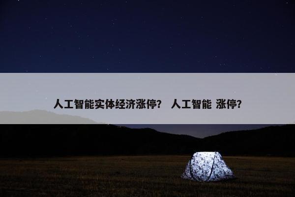 人工智能实体经济涨停？ 人工智能 涨停？