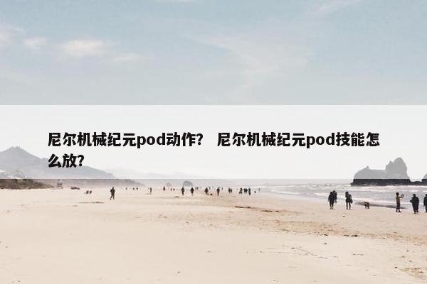 尼尔机械纪元pod动作？ 尼尔机械纪元pod技能怎么放？