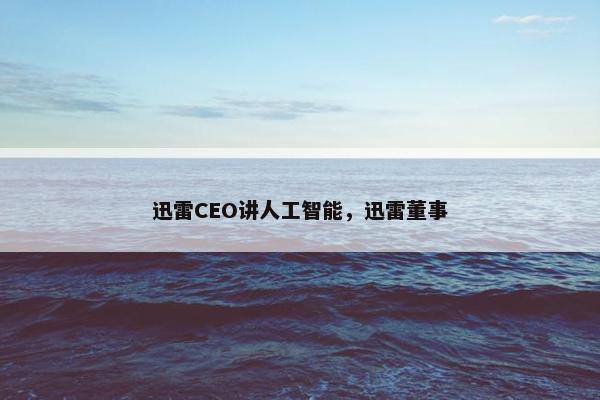 迅雷CEO讲人工智能，迅雷董事