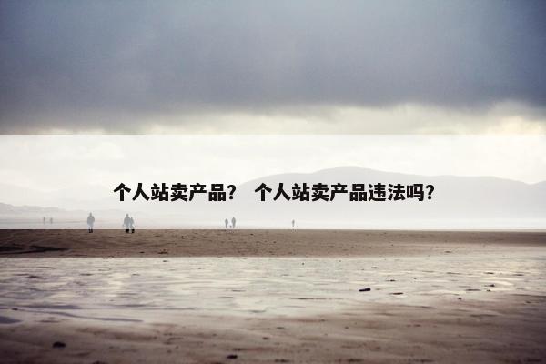 个人站卖产品？ 个人站卖产品违法吗？