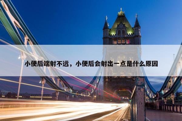 小便后端射不远，小便后会射出一点是什么原因