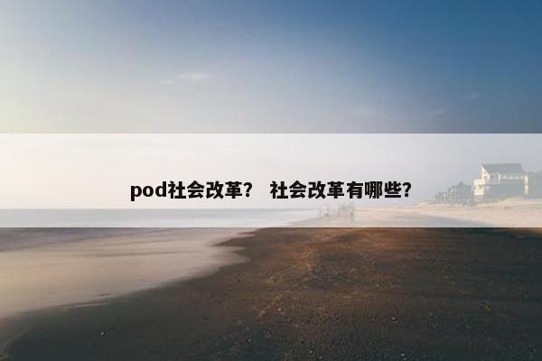 pod社会改革？ 社会改革有哪些？