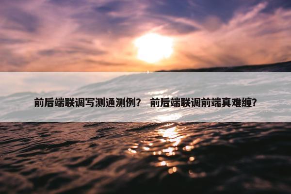 前后端联调写测通测例？ 前后端联调前端真难缠？