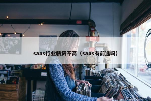 saas行业薪资不高（saas有前途吗）