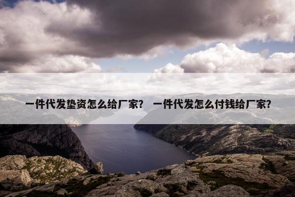 一件代发垫资怎么给厂家？ 一件代发怎么付钱给厂家？