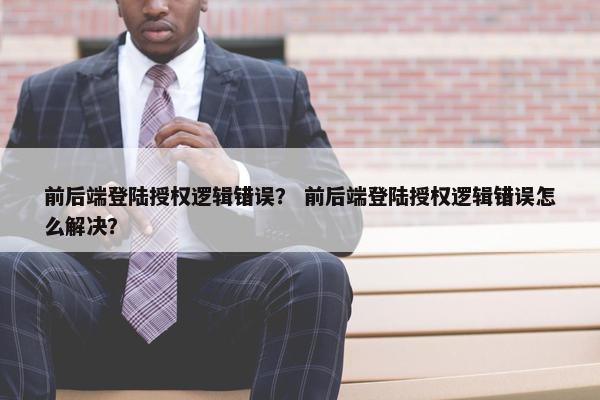 前后端登陆授权逻辑错误？ 前后端登陆授权逻辑错误怎么解决？