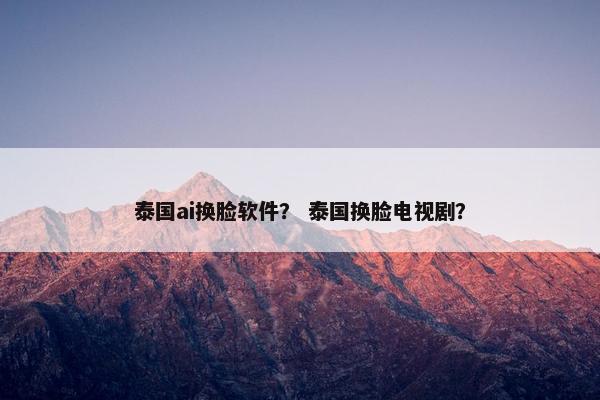 泰国ai换脸软件？ 泰国换脸电视剧？