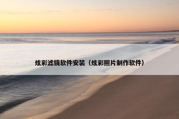 炫彩滤镜软件安装（炫彩照片制作软件）