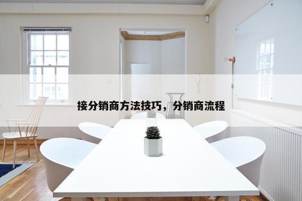 接分销商方法技巧，分销商流程