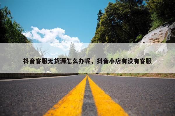 抖音客服无货源怎么办呢，抖音小店有没有客服