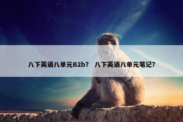八下英语八单元B2b？ 八下英语八单元笔记？