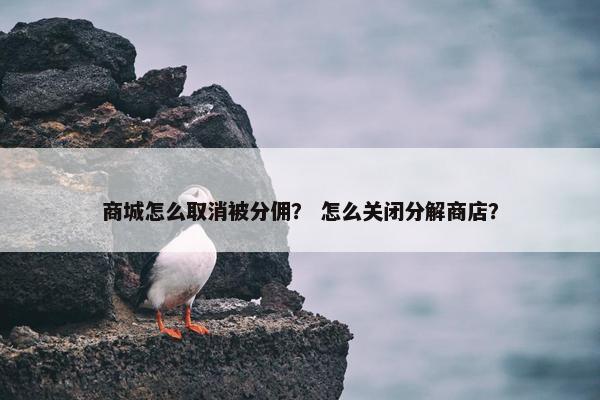 商城怎么取消被分佣？ 怎么关闭分解商店？