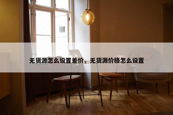 无货源怎么设置差价，无货源价格怎么设置