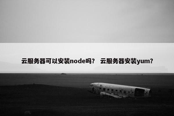 云服务器可以安装node吗？ 云服务器安装yum？