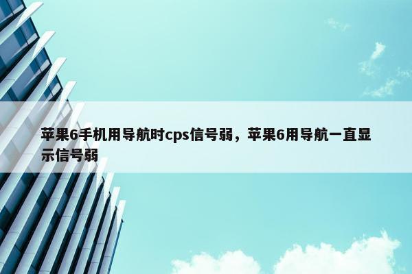 苹果6手机用导航时cps信号弱，苹果6用导航一直显示信号弱