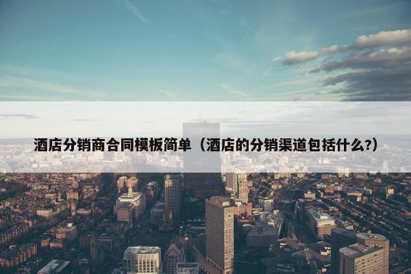 酒店分销商合同模板简单（酒店的分销渠道包括什么?）