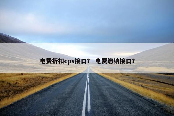 电费折扣cps接口？ 电费缴纳接口？