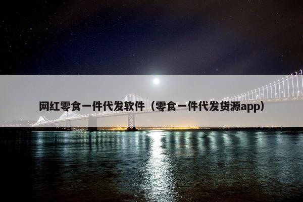 网红零食一件代发软件（零食一件代发货源app）