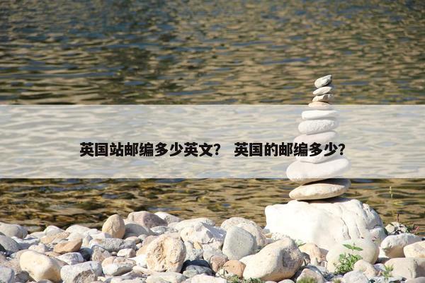 英国站邮编多少英文？ 英国的邮编多少？