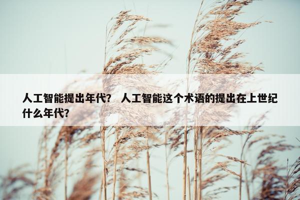 人工智能提出年代？ 人工智能这个术语的提出在上世纪什么年代？