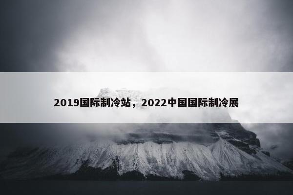 2019国际制冷站，2022中国国际制冷展