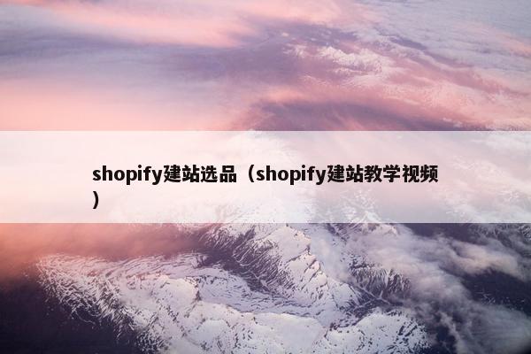 shopify建站选品（shopify建站教学视频）