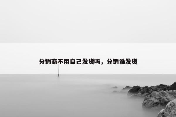 分销商不用自己发货吗，分销谁发货