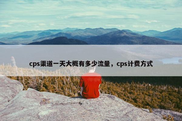 cps渠道一天大概有多少流量，cps计费方式