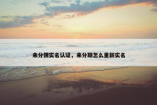 来分佣实名认证，来分期怎么重新实名